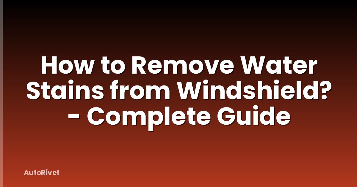 How to Remove Water Stains from Windshield? - Complete Guide