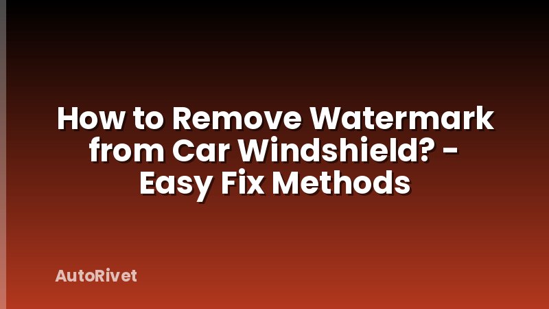 How to Remove Watermark from Car Windshield? - Easy Fix Methods