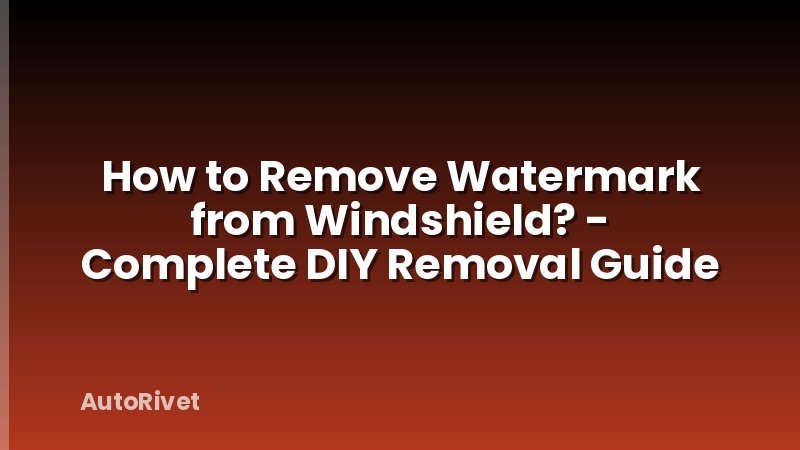 How to Remove Watermark from Windshield? - Complete DIY Removal Guide