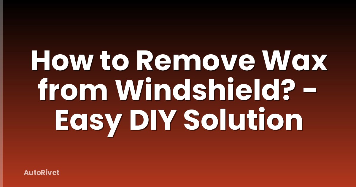 How to Remove Wax from Windshield? - Easy DIY Solution