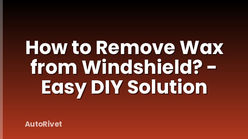 How to Remove Wax from Windshield? - Easy DIY Solution