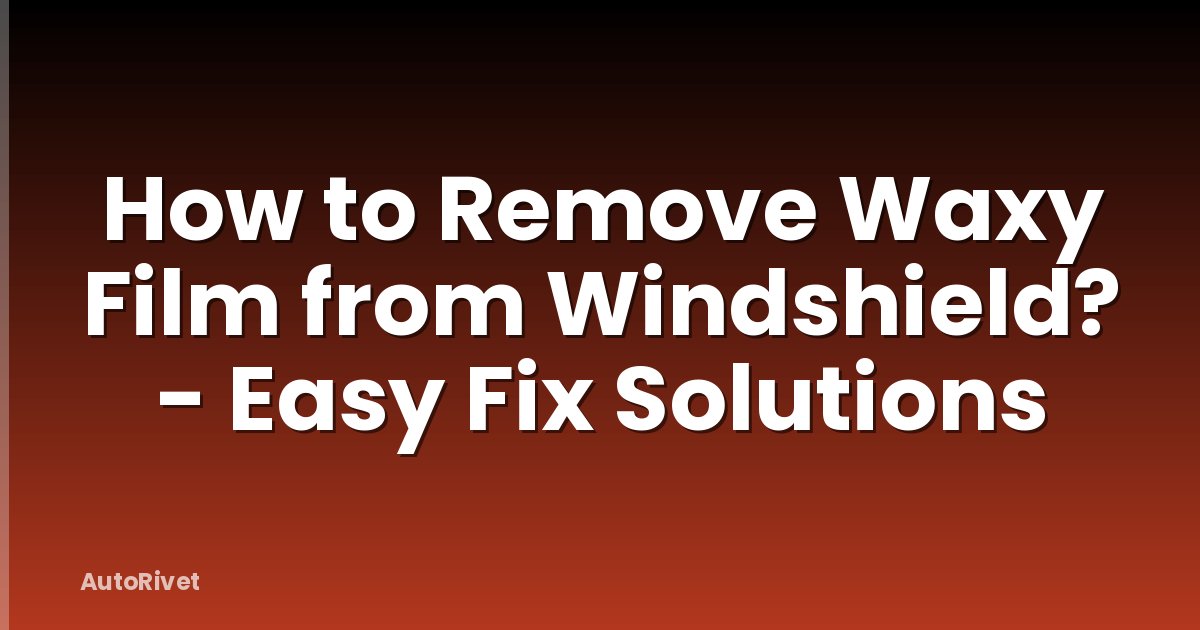 How to Remove Waxy Film from Windshield? - Easy Fix Solutions