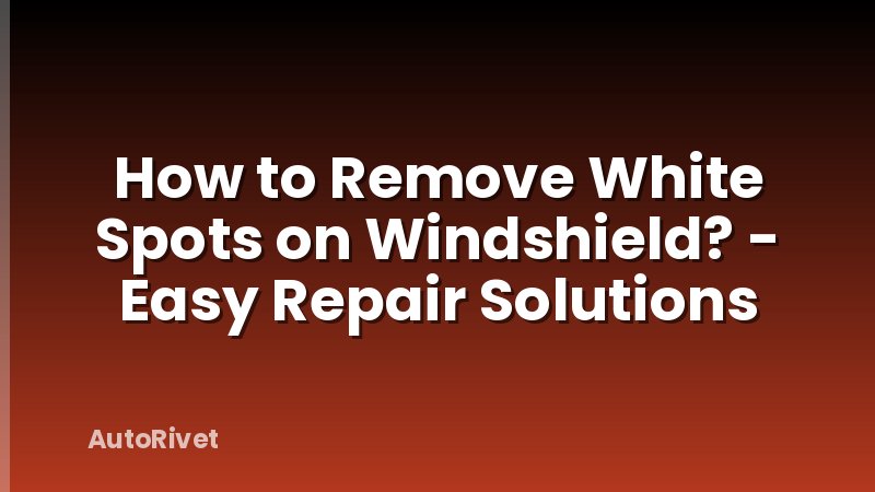How to Remove White Spots on Windshield? - Easy Repair Solutions