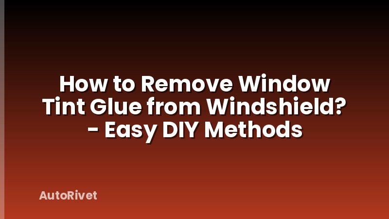 How to Remove Window Tint Glue from Windshield? - Easy DIY Methods
