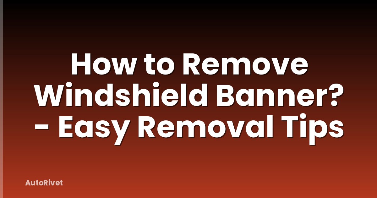 How to Remove Windshield Banner? - Easy Removal Tips