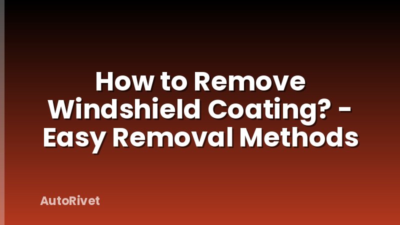 How to Remove Windshield Coating? - Easy Removal Methods