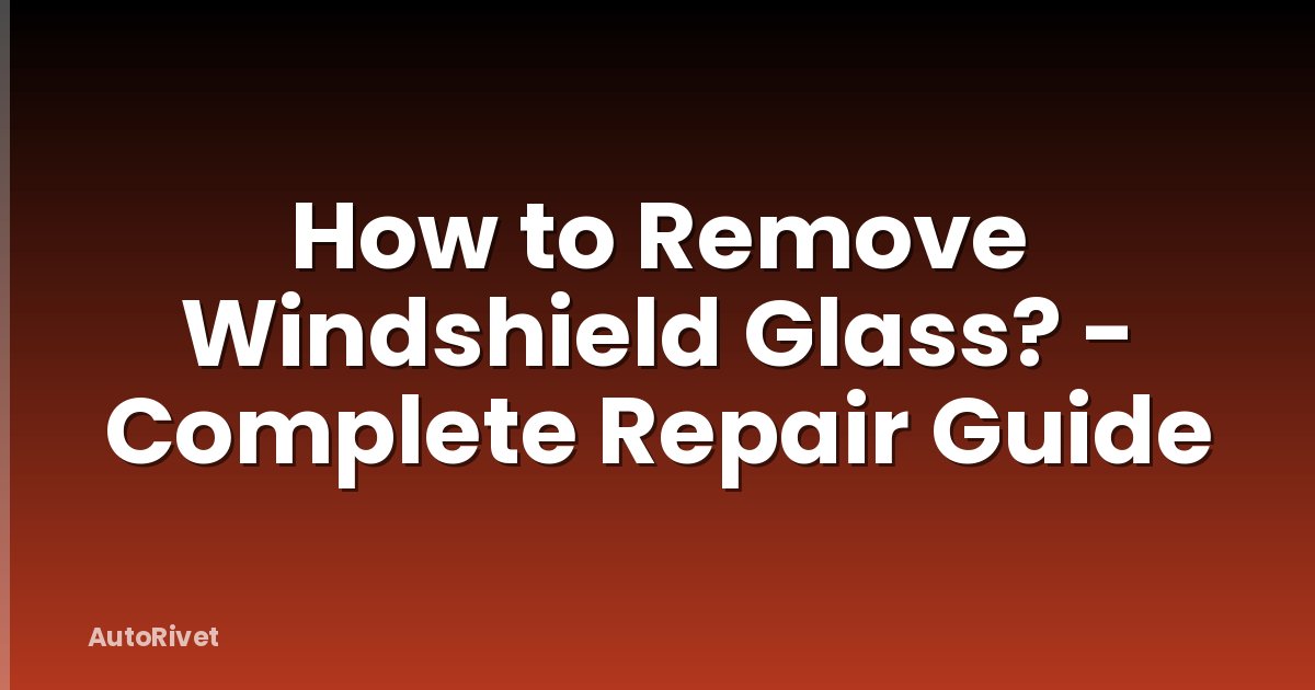 How to Remove Windshield Glass? - Complete Repair Guide