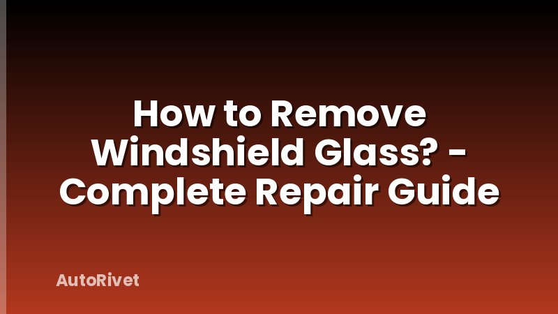 How to Remove Windshield Glass? - Complete Repair Guide