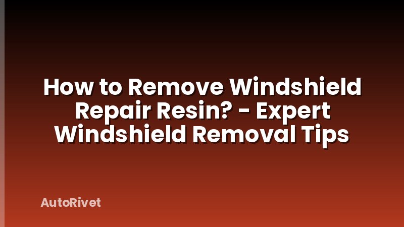How to Remove Windshield Repair Resin? - Expert Windshield Removal Tips