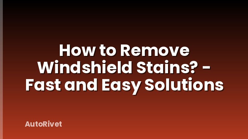 How to Remove Windshield Stains? - Fast and Easy Solutions