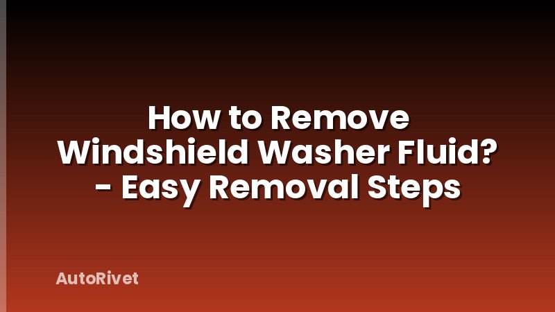 How to Remove Windshield Washer Fluid? - Easy Removal Steps