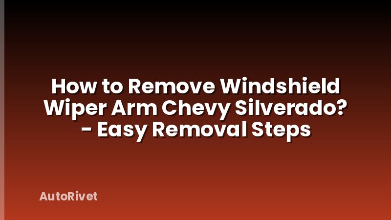 How to Remove Windshield Wiper Arm Chevy Silverado? - Easy Removal Steps