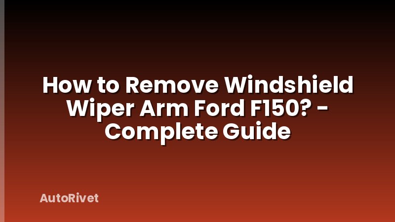 How to Remove Windshield Wiper Arm Ford F150? - Complete Guide