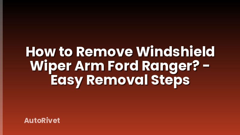 How to Remove Windshield Wiper Arm Ford Ranger? - Easy Removal Steps