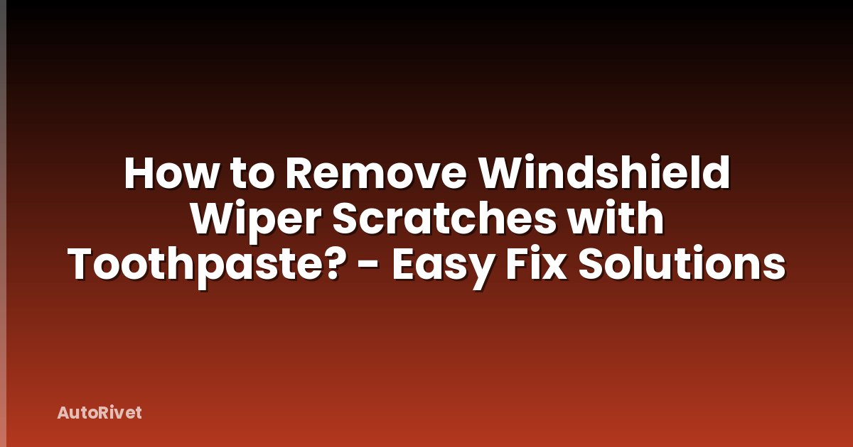 How to Remove Windshield Wiper Scratches with Toothpaste? - Easy Fix Solutions