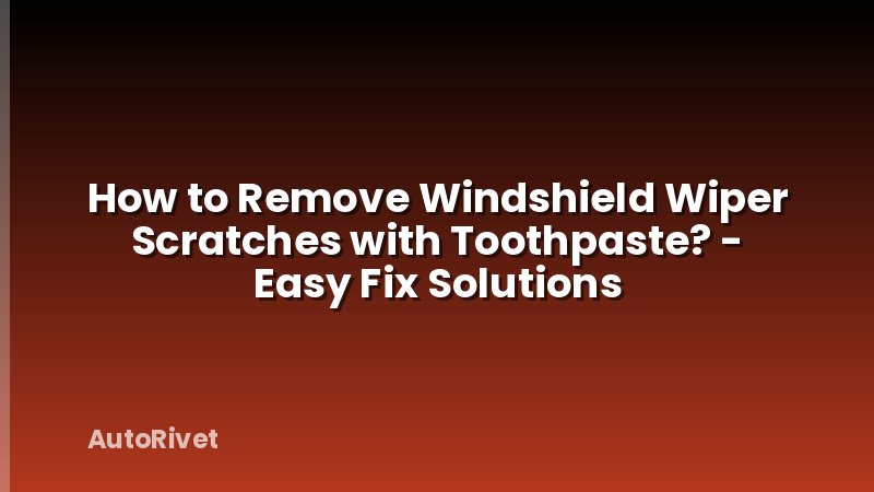 How to Remove Windshield Wiper Scratches with Toothpaste? - Easy Fix Solutions