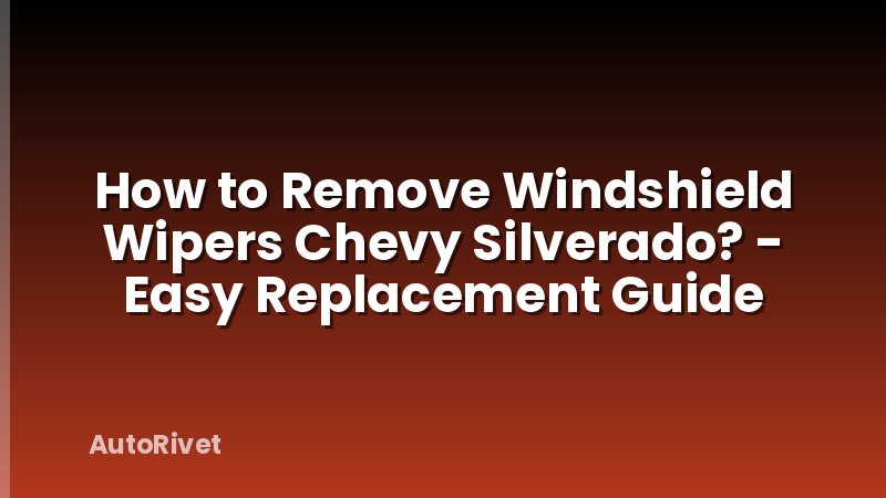 How to Remove Windshield Wipers Chevy Silverado? - Easy Replacement Guide