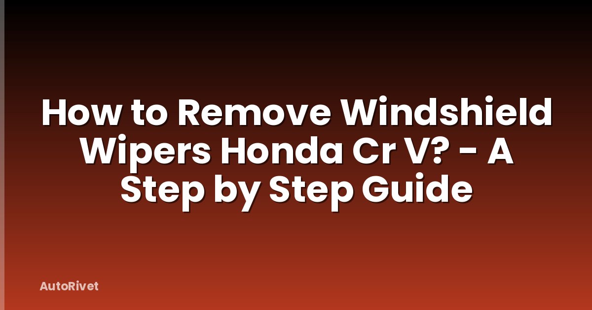 How to Remove Windshield Wipers Honda Cr V? - A Step by Step Guide