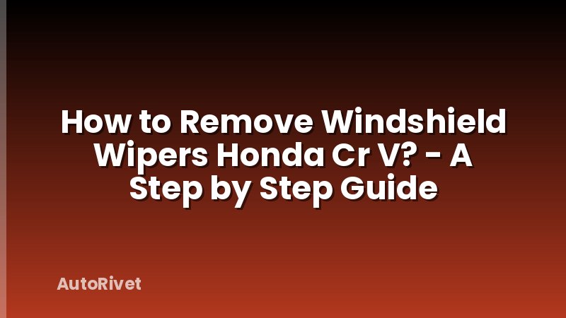 How to Remove Windshield Wipers Honda Cr V? - A Step by Step Guide