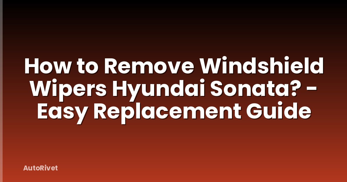 How to Remove Windshield Wipers Hyundai Sonata? - Easy Replacement Guide