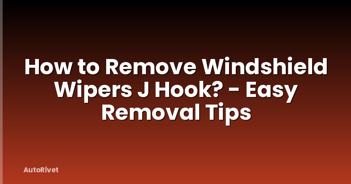 How to Remove Windshield Wipers J Hook? - Easy Removal Tips