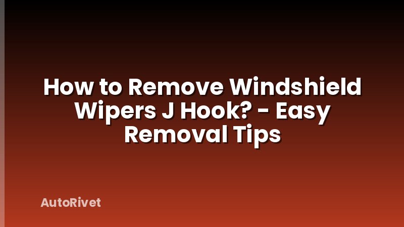 How to Remove Windshield Wipers J Hook? - Easy Removal Tips