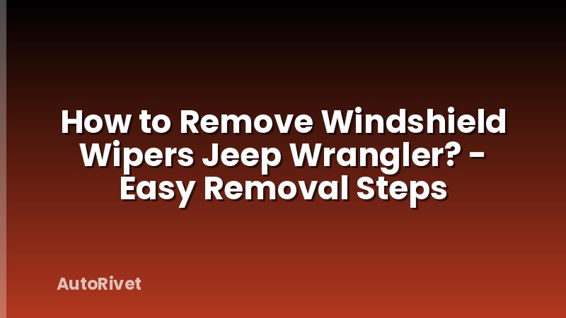 How to Remove Windshield Wipers Jeep Wrangler? - Easy Removal Steps