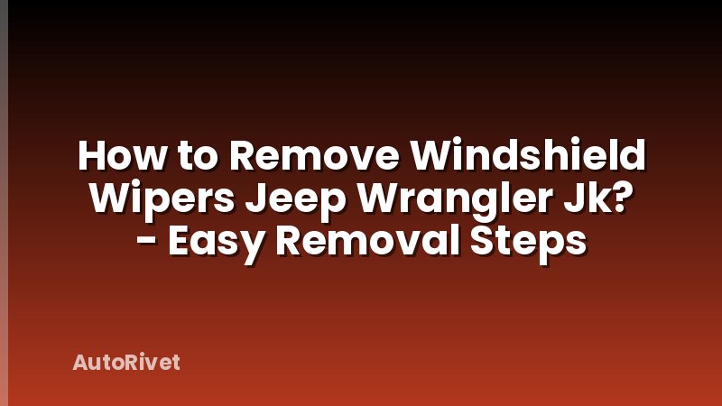 How to Remove Windshield Wipers Jeep Wrangler Jk? - Easy Removal Steps