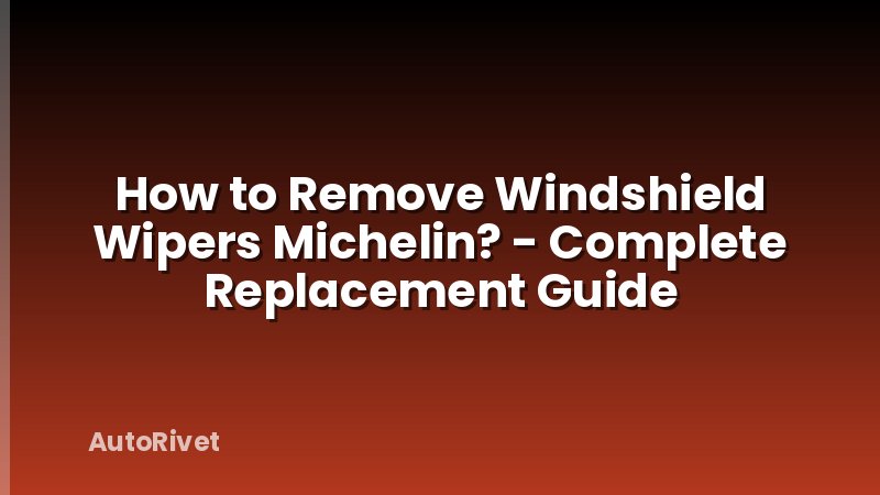 How to Remove Windshield Wipers Michelin? - Complete Replacement Guide