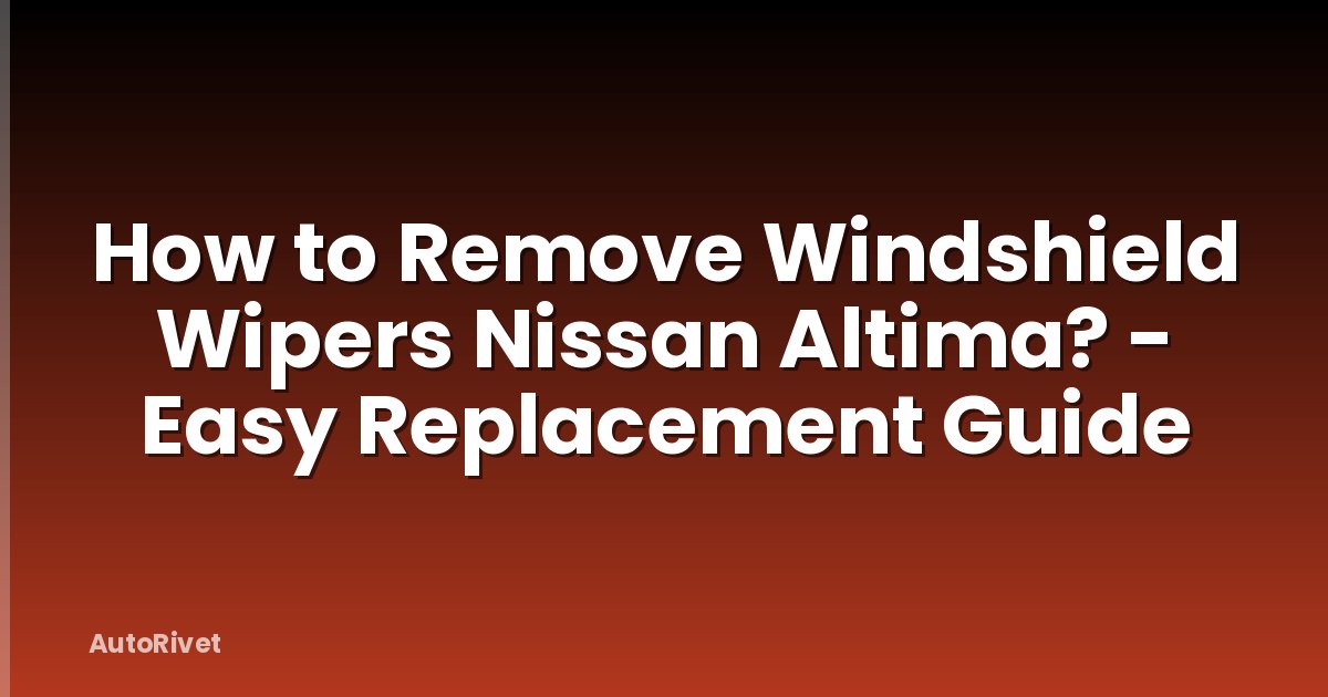How to Remove Windshield Wipers Nissan Altima? - Easy Replacement Guide