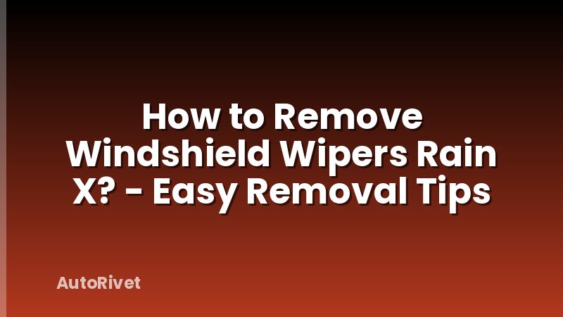 How to Remove Windshield Wipers Rain X? - Easy Removal Tips