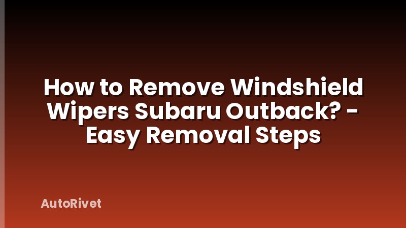 How to Remove Windshield Wipers Subaru Outback? - Easy Removal Steps