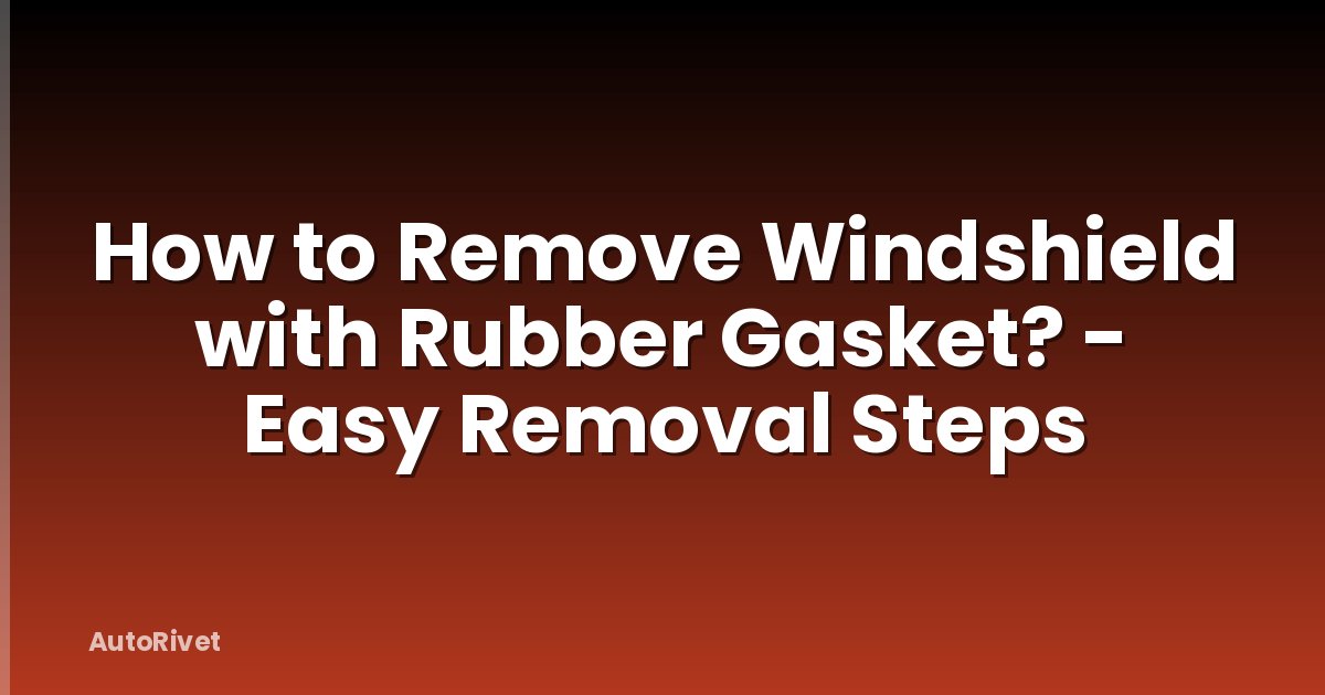 How to Remove Windshield with Rubber Gasket? - Easy Removal Steps