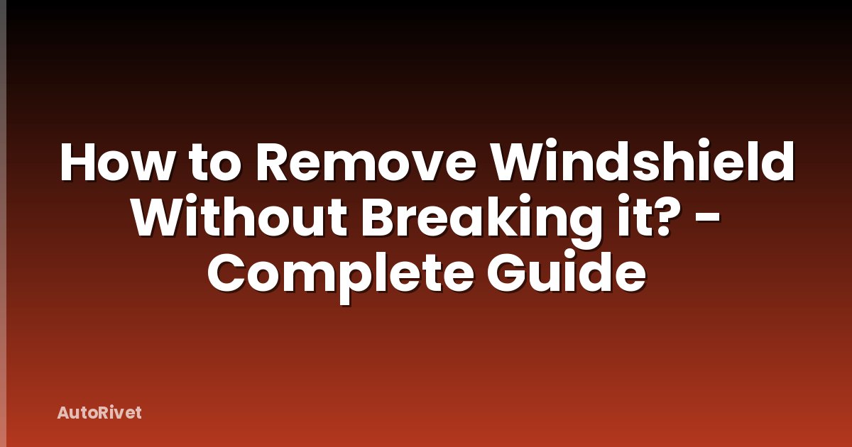 How to Remove Windshield Without Breaking it? - Complete Guide