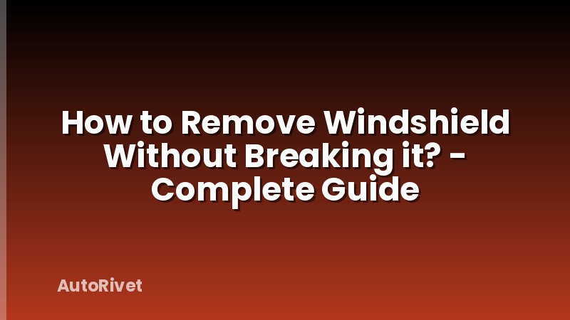 How to Remove Windshield Without Breaking it? - Complete Guide