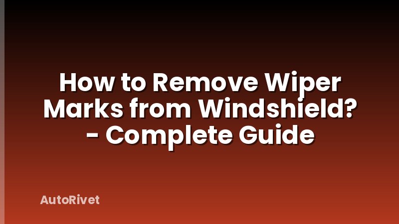 How to Remove Wiper Marks from Windshield? - Complete Guide