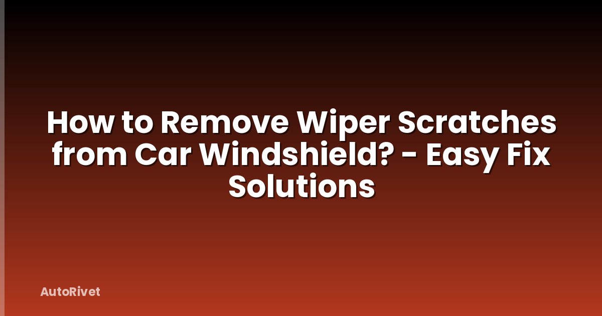 How to Remove Wiper Scratches from Car Windshield? - Easy Fix Solutions