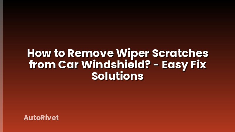 How to Remove Wiper Scratches from Car Windshield? - Easy Fix Solutions