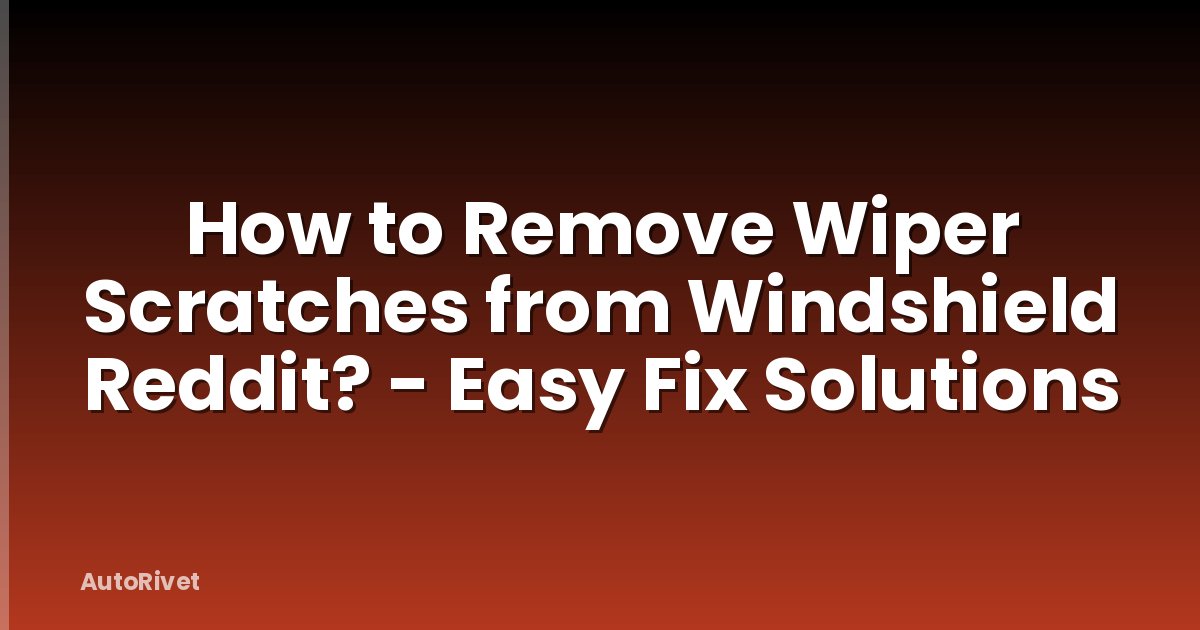 How to Remove Wiper Scratches from Windshield Reddit? - Easy Fix Solutions