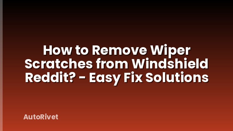 How to Remove Wiper Scratches from Windshield Reddit? - Easy Fix Solutions
