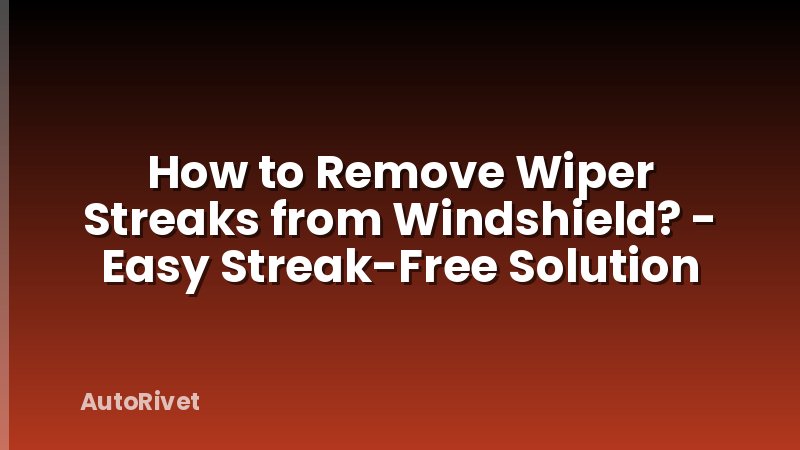 How to Remove Wiper Streaks from Windshield? - Easy Streak-Free Solution