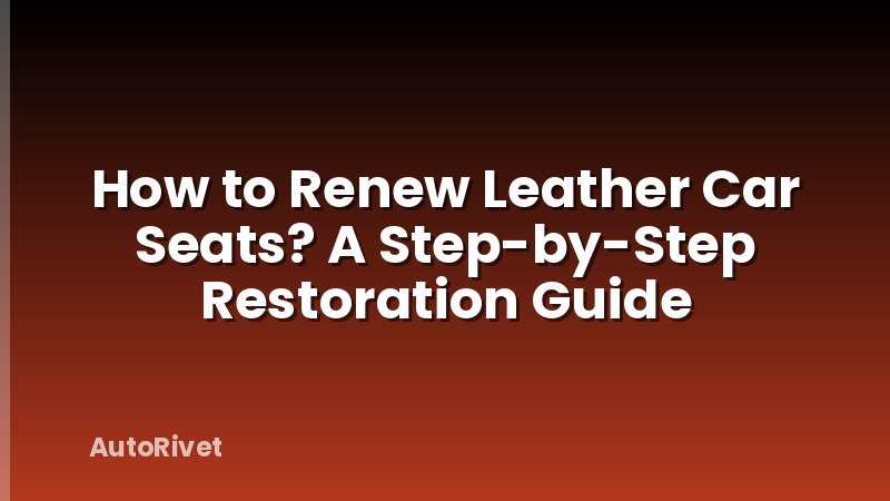 How to Renew Leather Car Seats? A Step-by-Step Restoration Guide