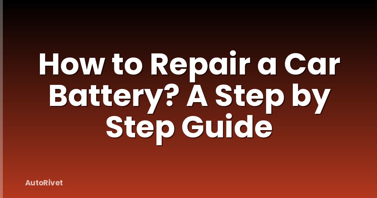How to Repair a Car Battery? A Step by Step Guide