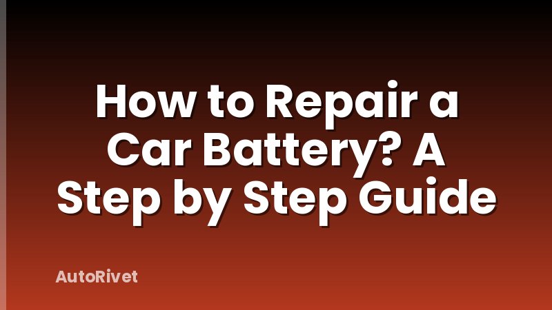 How to Repair a Car Battery? A Step by Step Guide