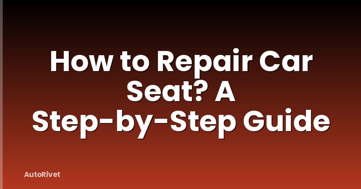How to Repair Car Seat? A Step-by-Step Guide
