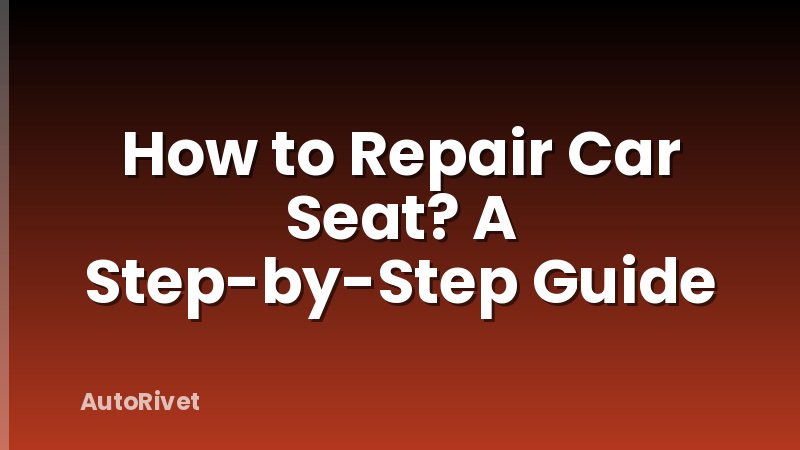 How to Repair Car Seat? A Step-by-Step Guide