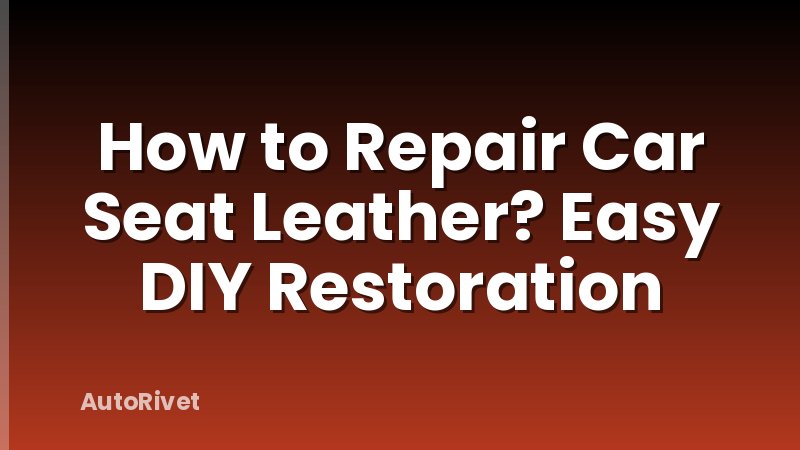 How to Repair Car Seat Leather? Easy DIY Restoration
