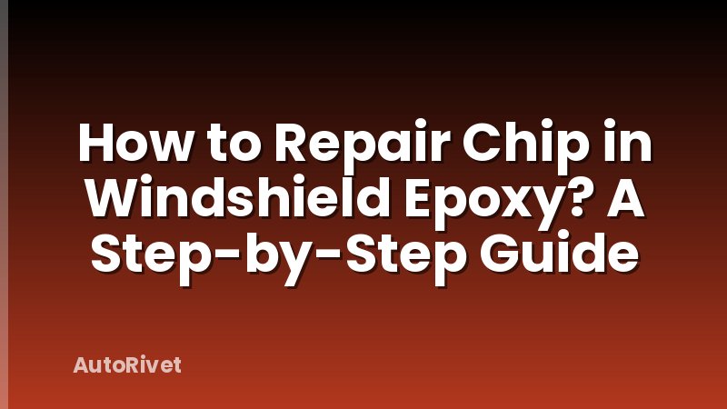 How to Repair Chip in Windshield Epoxy? A Step-by-Step Guide
