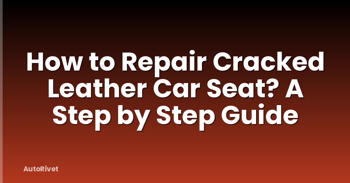 How to Repair Cracked Leather Car Seat? A Step by Step Guide