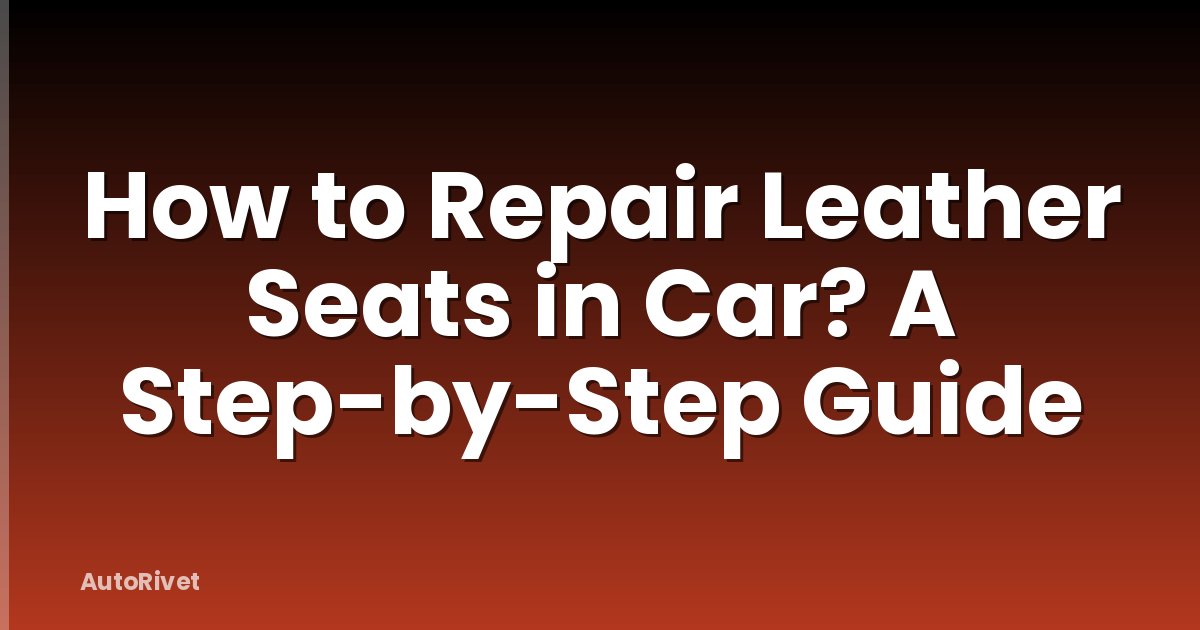 How to Repair Leather Seats in Car? A Step-by-Step Guide
